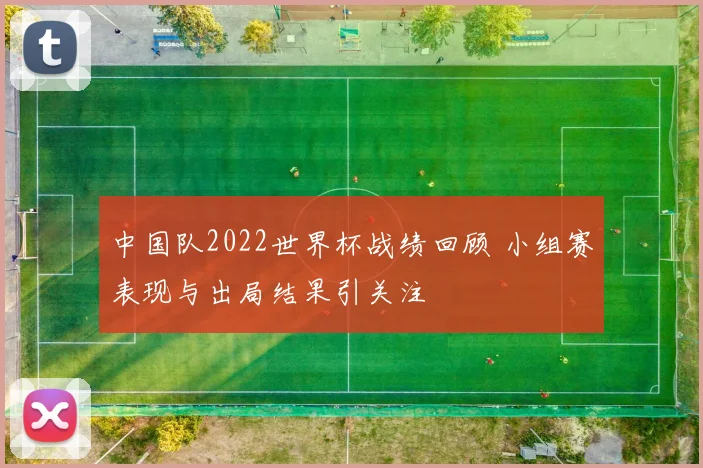 中国队2022世界杯战绩回顾 小组赛表现与出局结果引关注