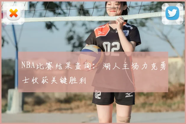 NBA比赛结果查询：湖人主场力克勇士收获关键胜利