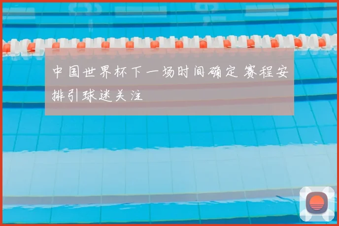 中国世界杯下一场时间确定 赛程安排引球迷关注