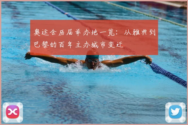 奥运会历届举办地一览:从雅典到巴黎的百年主办城市变迁