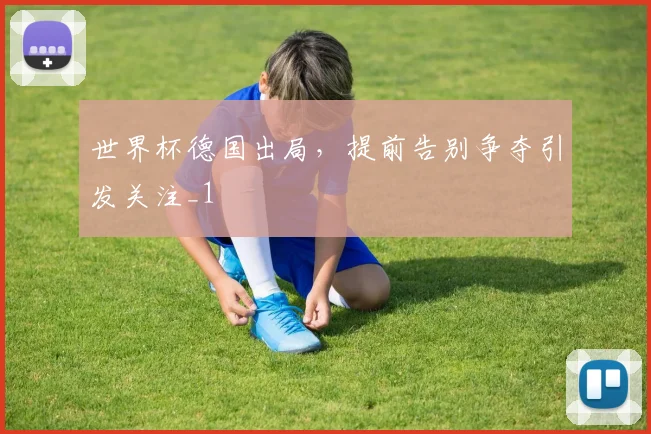 世界杯德国出局,提前告别争夺引发关注_1
