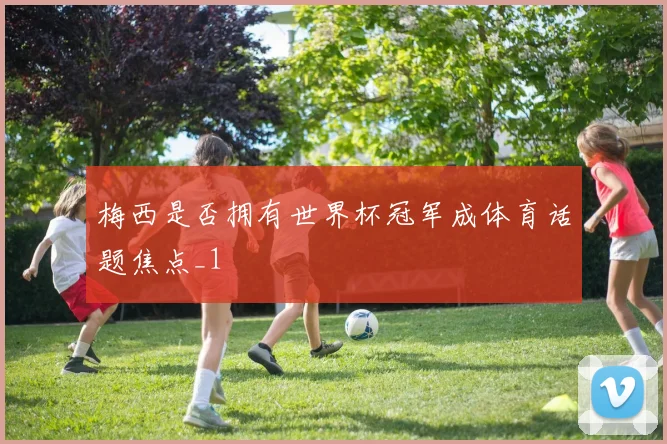 梅西是否拥有世界杯冠军成体育话题焦点_1