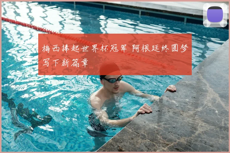 梅西捧起世界杯冠军 阿根廷终圆梦写下新篇章