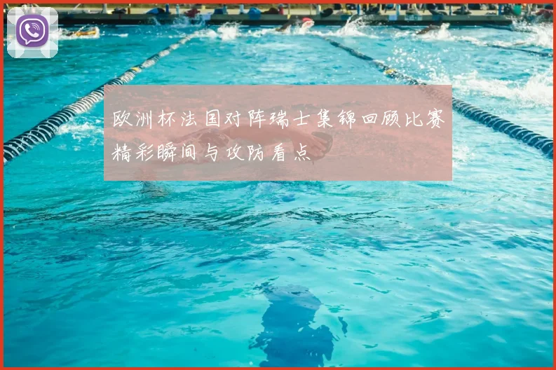 欧洲杯法国对阵瑞士集锦回顾比赛精彩瞬间与攻防看点