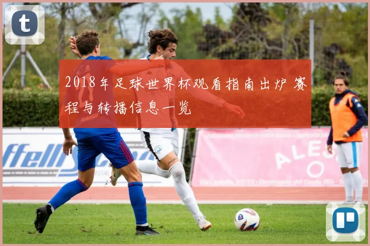 2018年足球世界杯观看指南出炉 赛程与转播信息一览