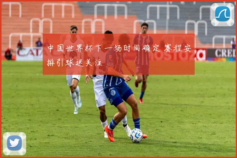 中国世界杯下一场时间确定 赛程安排引球迷关注