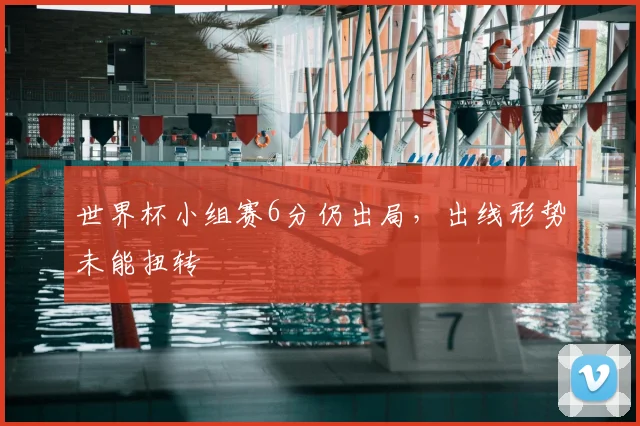世界杯小组赛6分仍出局，出线形势未能扭转