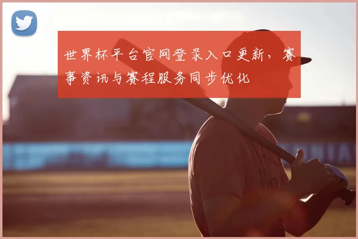 世界杯平台官网登录入口更新，赛事资讯与赛程服务同步优化