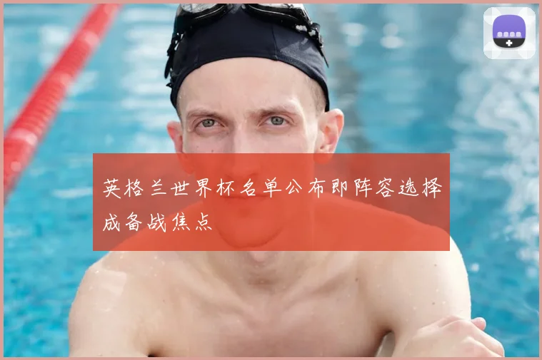 英格兰世界杯名单公布即阵容选择成备战焦点